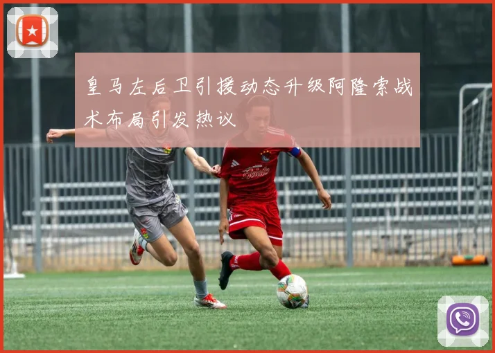 皇马左后卫引援动态升级阿隆索战术布局引发热议