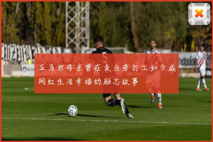 亚马尔母亲曾在麦当劳打工如今成网红生活幸福的励志故事