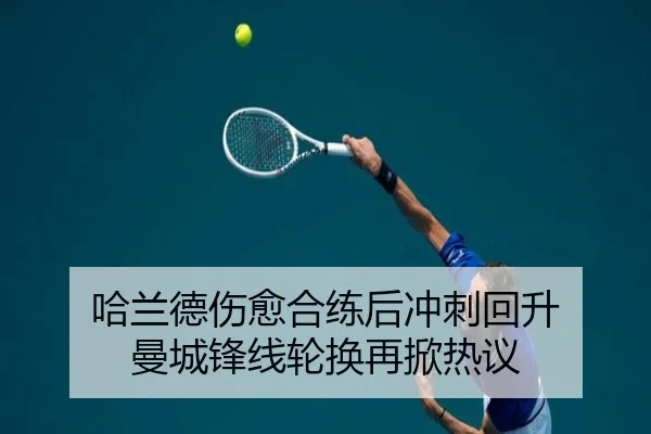 哈兰德伤愈合练后冲刺回升 曼城锋线轮换再掀热议